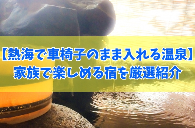 熱海で車椅子のまま入れる温泉10選!バリアフリー露天風呂付き客室など家族で楽しめる宿を紹介