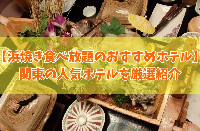 関東で浜焼き食べ放題のおすすめホテル19選！千葉・神奈川・茨城など人気ホテルを厳選