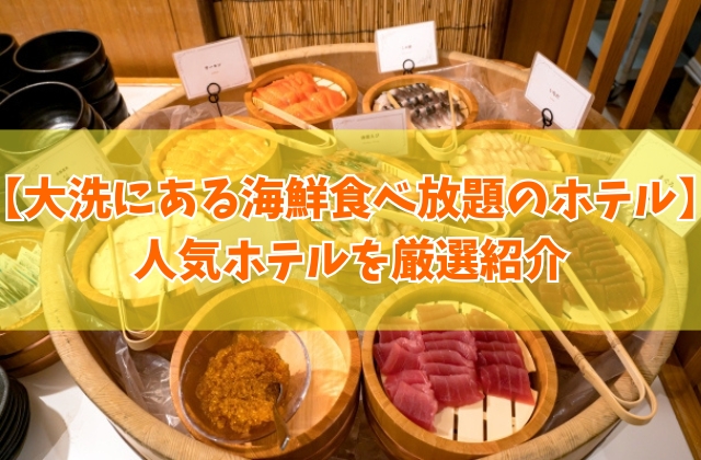 【茨城県】大洗にある海鮮食べ放題のホテル２選！浜焼きやマグロなど人気ホテルを厳選紹介