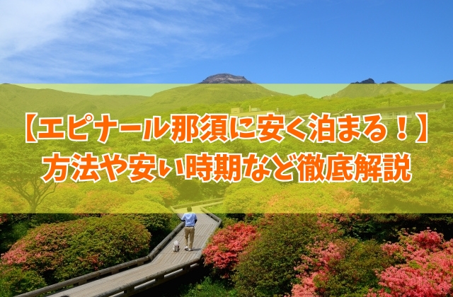 エピナール那須に安く泊まる方法9選!安い時期とお部屋のおすすめは?宿泊する魅力も徹底解説