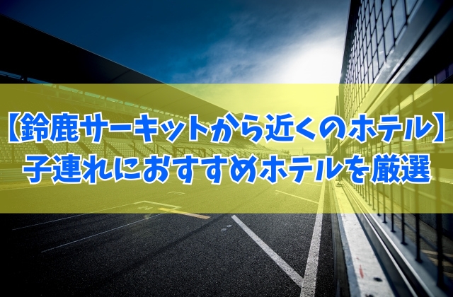 子連れにおすすめ!鈴鹿サーキットから近くのホテル14選!安い周辺ホテルも厳選紹介