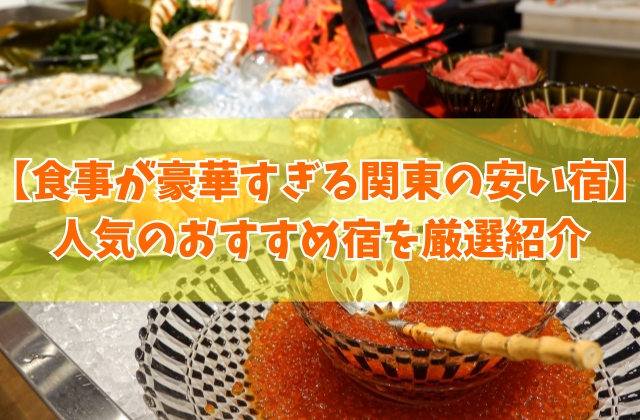 食事が豪華すぎる関東の安い宿23選！食べきれないほど料理がすごい人気の宿を厳選紹介